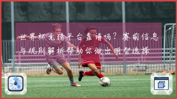 世界杯竞猜平台靠谱吗？赛前信息与规则解析帮助你做出明智选择
