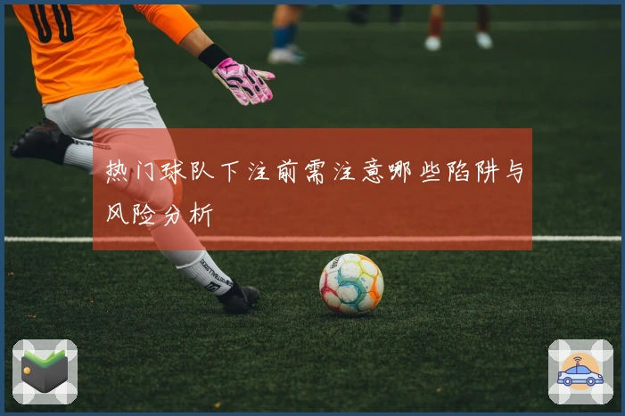 热门球队下注前需注意哪些陷阱与风险分析