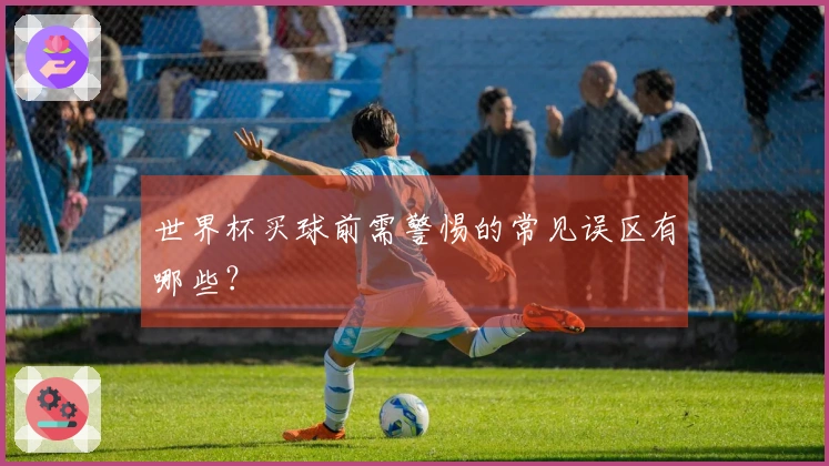 世界杯买球前需警惕的常见误区有哪些？