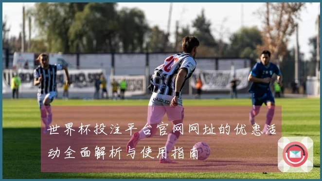 世界杯投注平台官网网址的优惠活动全面解析与使用指南