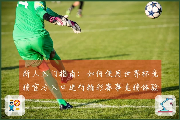 新人入门指南：如何使用世界杯竞猜官方入口进行精彩赛事竞猜体验