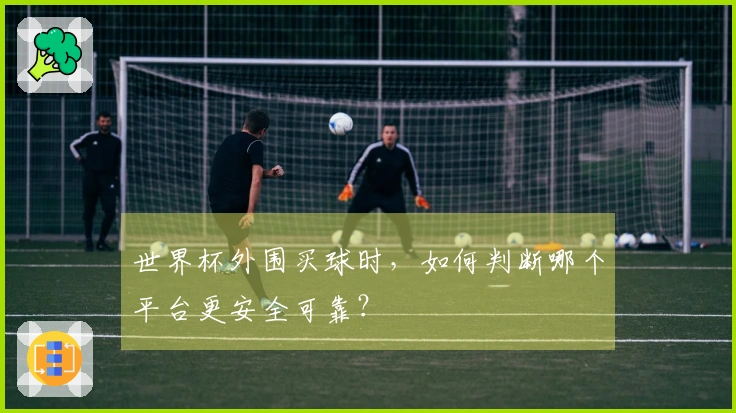 世界杯外围买球时，如何判断哪个平台更安全可靠？