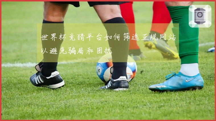 世界杯竞猜平台如何筛选正规网站以避免骗局和困扰