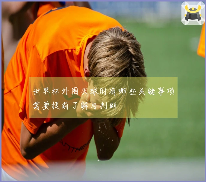 世界杯外围买球时有哪些关键事项需要提前了解与判断