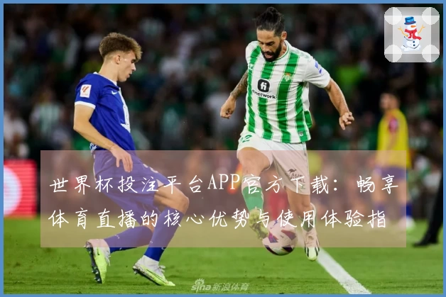 世界杯投注平台APP官方下载：畅享体育直播的核心优势与使用体验指南