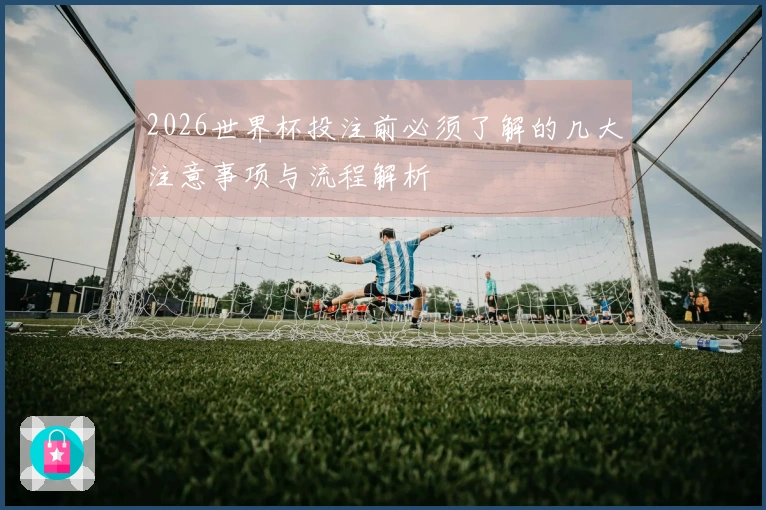 2026世界杯投注前必须了解的几大注意事项与流程解析