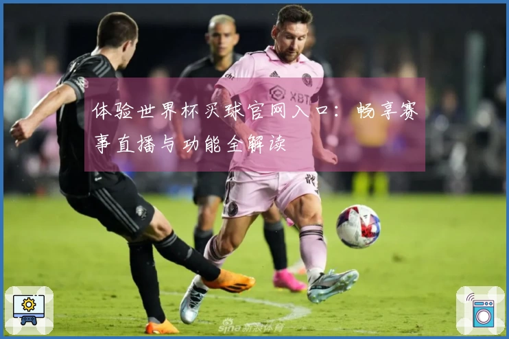 体验世界杯买球官网入口：畅享赛事直播与功能全解读