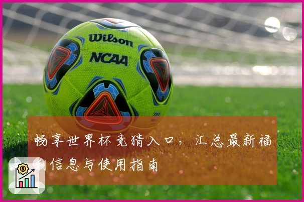 畅享世界杯竞猜入口，汇总最新福利信息与使用指南