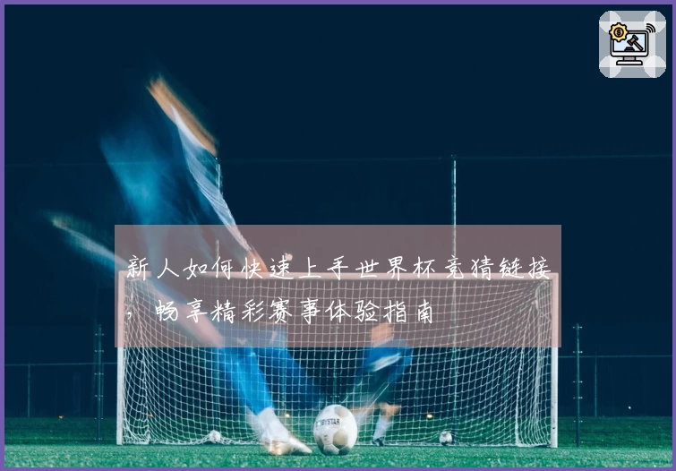 新人如何快速上手世界杯竞猜链接，畅享精彩赛事体验指南
