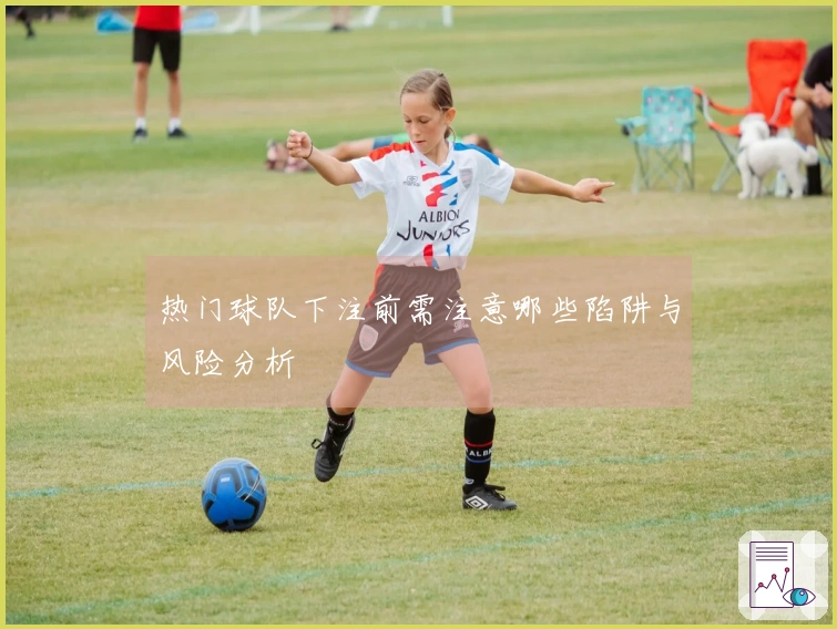 热门球队下注前需注意哪些陷阱与风险分析