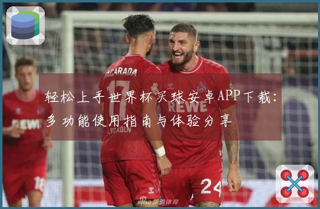 轻松上手世界杯买球安卓APP下载：多功能使用指南与体验分享