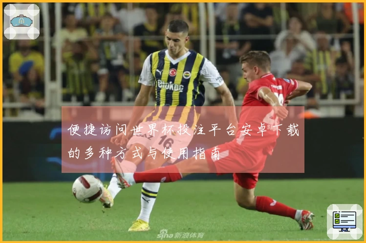 便捷访问世界杯投注平台安卓下载的多种方式与使用指南