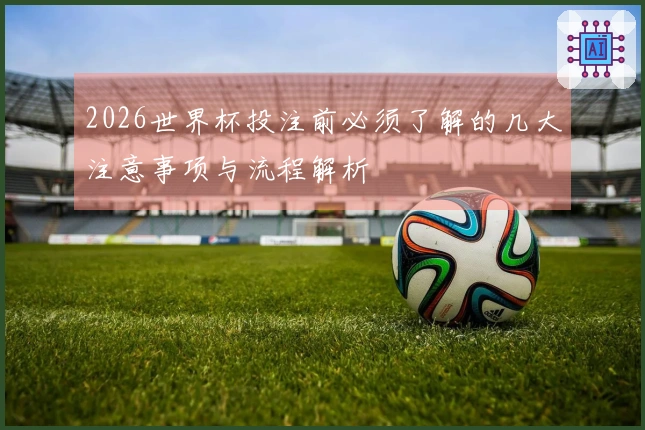 2026世界杯投注前必须了解的几大注意事项与流程解析