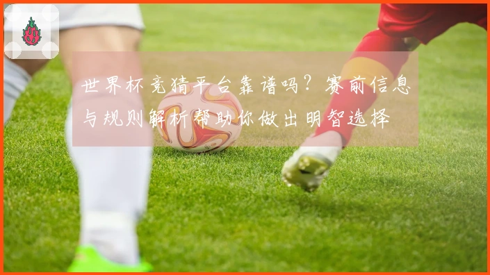 世界杯竞猜平台靠谱吗？赛前信息与规则解析帮助你做出明智选择