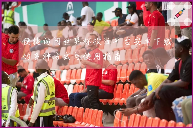 便捷访问世界杯投注平台安卓下载的多种方式与使用指南