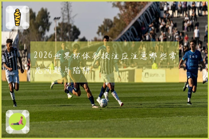 2026世界杯体彩投注应注意哪些常见问题与陷阱