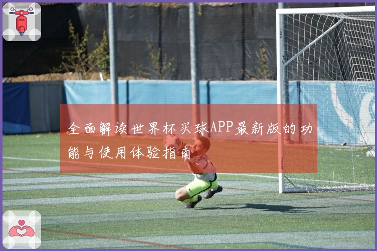 全面解读世界杯买球APP最新版的功能与使用体验指南
