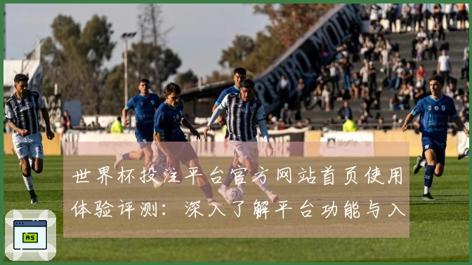 世界杯投注平台官方网站首页使用体验评测：深入了解平台功能与入口说明