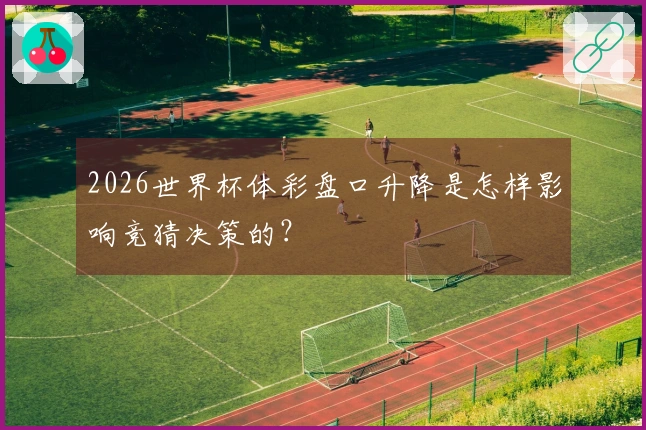 2026世界杯体彩盘口升降是怎样影响竞猜决策的？