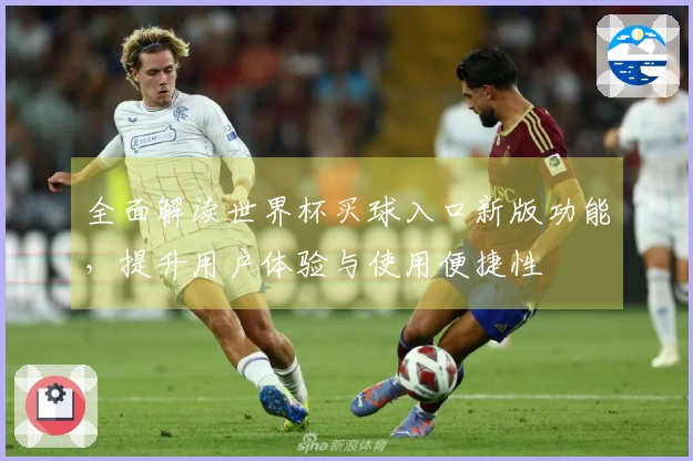 全面解读世界杯买球入口新版功能，提升用户体验与使用便捷性