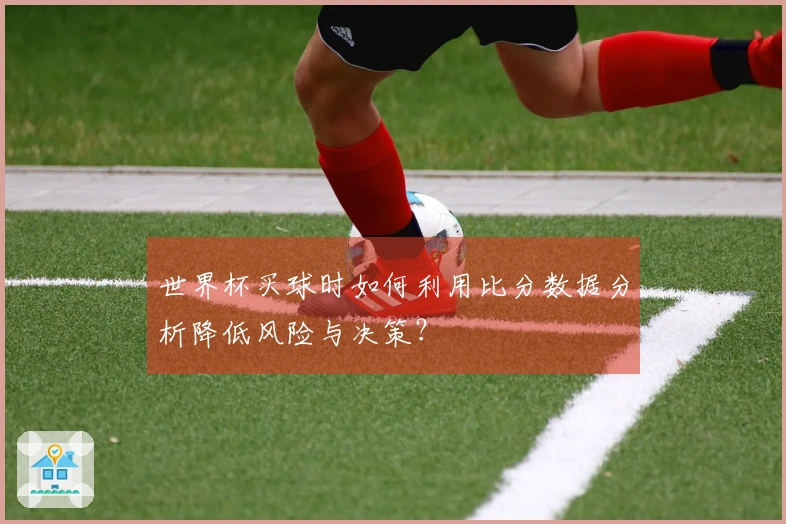 世界杯买球时如何利用比分数据分析降低风险与决策？