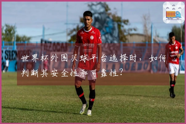 世界杯外围买球平台选择时，如何判断其安全性和可靠性？