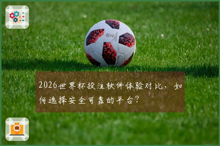 2026世界杯投注软件体验对比，如何选择安全可靠的平台？