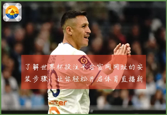 了解世界杯投注平台官网网址的安装步骤，让你轻松开启体育直播新体验