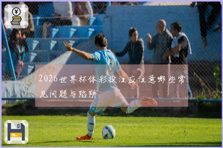 2026世界杯体彩投注应注意哪些常见问题与陷阱