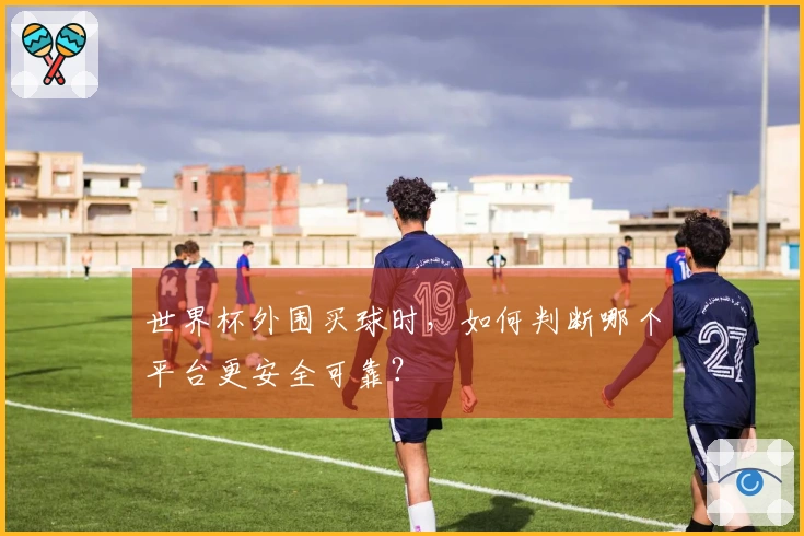 世界杯外围买球时，如何判断哪个平台更安全可靠？
