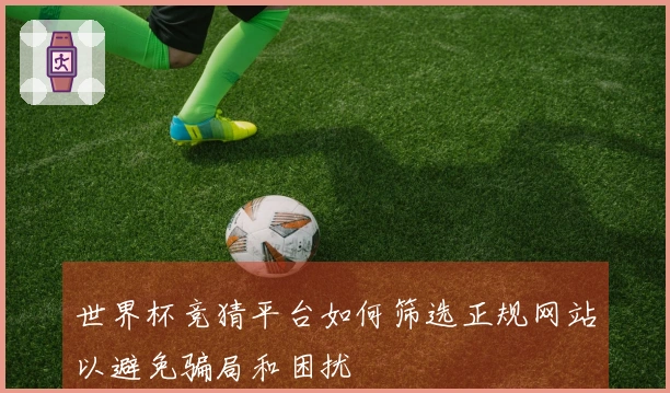世界杯竞猜平台如何筛选正规网站以避免骗局和困扰