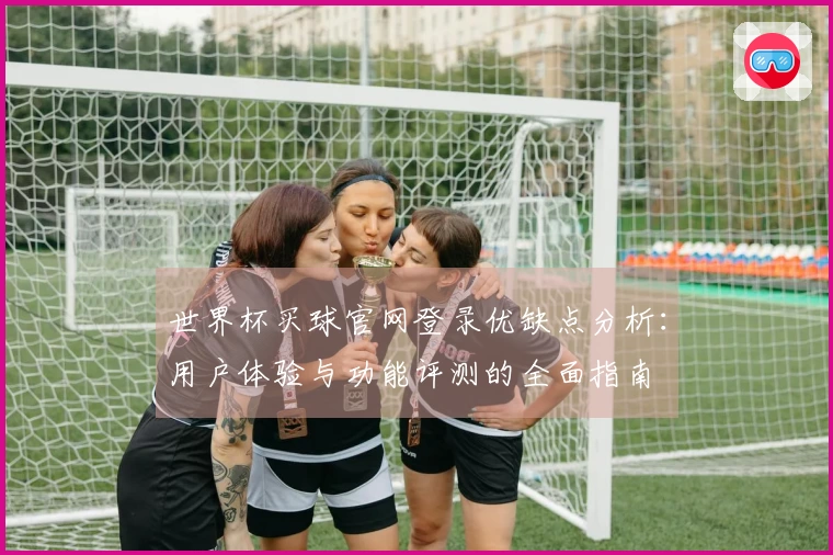 世界杯买球官网登录优缺点分析：用户体验与功能评测的全面指南